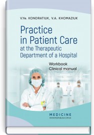 Practice in Patient Care at the Therapeutic Department of a Hospital: Workbook. Clinical manual / V.Ye. Kondratiuk, V.A. Khomaziuk