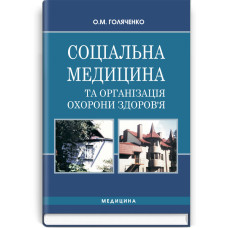 Соціальна медицина та організація охорони здоров’я: підручник (ВНЗ І—ІІІ р. а.) / О.М. Голяченко