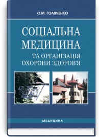 Соціальна медицина та організація охорони здоров’я: підручник (ВНЗ І—ІІІ р. а.) / О.М. Голяченко