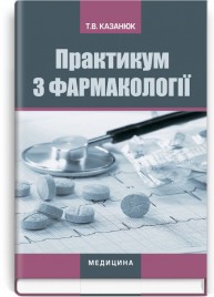 Практикум з фармакології: навчальний посібник (ВНЗ І—III р. а.) / Т.В. Казанюк