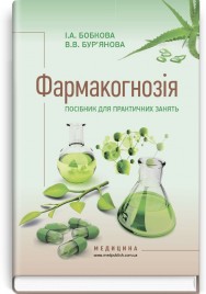 Фармакогнозія. Посібник для практичних занять: навчальний посібник (ВНЗ І—ІІІ р. а.) / І.А. Бобкова, В.В. Бур'янова. — 3-є вид., переробл. і допов.