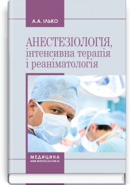 Анестезіологія, інтенсивна терапія і реаніматологія: навчальний посібник / А.А. Ілько. — 2-е видання
